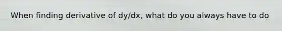 When finding derivative of dy/dx, what do you always have to do