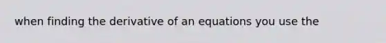 when finding the derivative of an equations you use the