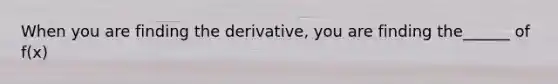 When you are finding the derivative, you are finding the______ of f(x)