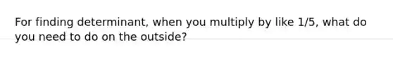 For finding determinant, when you multiply by like 1/5, what do you need to do on the outside?