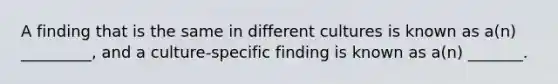 A finding that is the same in different cultures is known as a(n) _________, and a culture-specific finding is known as a(n) _______.