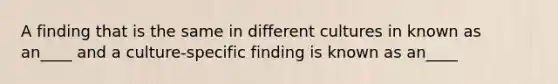 A finding that is the same in different cultures in known as an____ and a culture-specific finding is known as an____