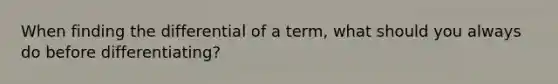 When finding the differential of a term, what should you always do before differentiating?