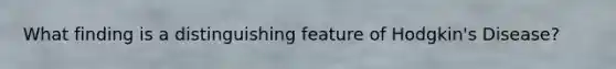 What finding is a distinguishing feature of Hodgkin's Disease?