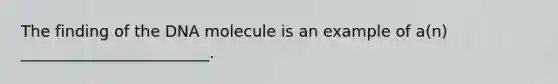 The finding of the DNA molecule is an example of a(n) ________________________.