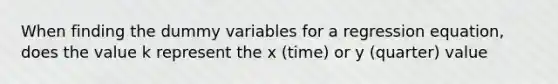 When finding the dummy variables for a regression equation, does the value k represent the x (time) or y (quarter) value