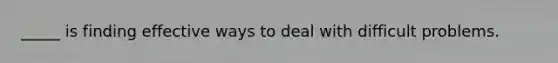 _____ is finding effective ways to deal with difficult problems.