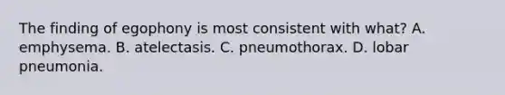 The finding of egophony is most consistent with what? A. emphysema. B. atelectasis. C. pneumothorax. D. lobar pneumonia.