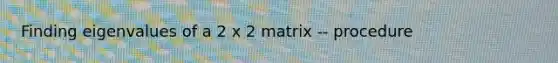 Finding eigenvalues of a 2 x 2 matrix -- procedure