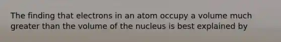 The finding that electrons in an atom occupy a volume much greater than the volume of the nucleus is best explained by