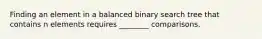 Finding an element in a balanced binary search tree that contains n elements requires ________ comparisons.