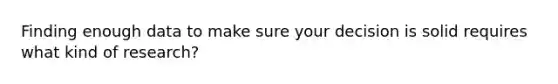 Finding enough data to make sure your decision is solid requires what kind of research?