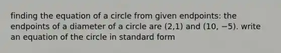 finding the equation of a circle from given endpoints: the endpoints of a diameter of a circle are (2,1) and (10, −5). write an equation of the circle in standard form