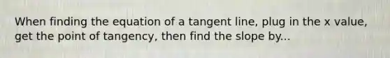 When finding the equation of a tangent line, plug in the x value, get the point of tangency, then find the slope by...