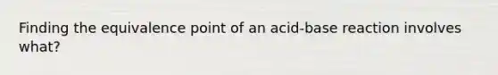 Finding the equivalence point of an acid-base reaction involves what?