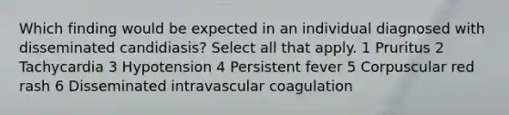 Which finding would be expected in an individual diagnosed with disseminated candidiasis? Select all that apply. 1 Pruritus 2 Tachycardia 3 Hypotension 4 Persistent fever 5 Corpuscular red rash 6 Disseminated intravascular coagulation