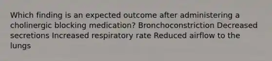 Which finding is an expected outcome after administering a cholinergic blocking medication? Bronchoconstriction Decreased secretions Increased respiratory rate Reduced airflow to the lungs