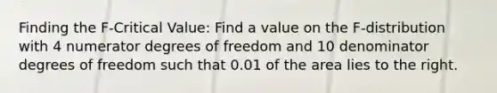 Finding the F-Critical Value: Find a value on the F-distribution with 4 numerator degrees of freedom and 10 denominator degrees of freedom such that 0.01 of the area lies to the right.