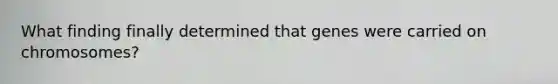 What finding finally determined that genes were carried on chromosomes?
