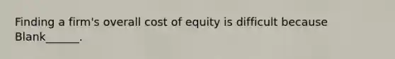 Finding a firm's overall cost of equity is difficult because Blank______.