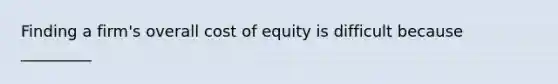 Finding a firm's overall cost of equity is difficult because _________