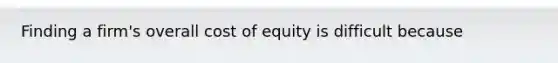 Finding a firm's overall cost of equity is difficult because