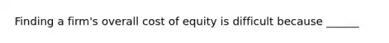 Finding a firm's overall cost of equity is difficult because ______