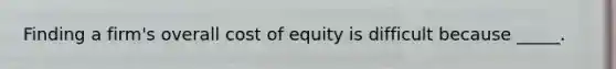 Finding a firm's overall cost of equity is difficult because _____.