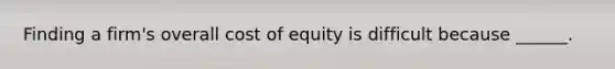 Finding a firm's overall cost of equity is difficult because ______.