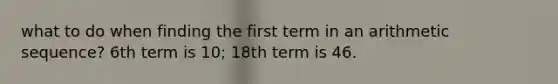 what to do when finding the first term in an <a href='https://www.questionai.com/knowledge/kEOHJX0H1w-arithmetic-sequence' class='anchor-knowledge'>arithmetic sequence</a>? 6th term is 10; 18th term is 46.