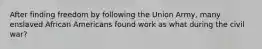 After finding freedom by following the Union Army, many enslaved African Americans found work as what during the civil war?
