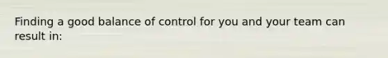 Finding a good balance of control for you and your team can result in: