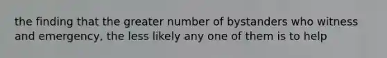 the finding that the greater number of bystanders who witness and emergency, the less likely any one of them is to help