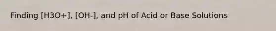 Finding [H3O+], [OH-], and pH of Acid or Base Solutions