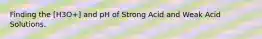 Finding the [H3O+] and pH of Strong Acid and Weak Acid Solutions.