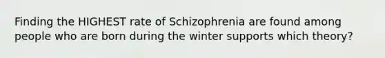 Finding the HIGHEST rate of Schizophrenia are found among people who are born during the winter supports which theory?