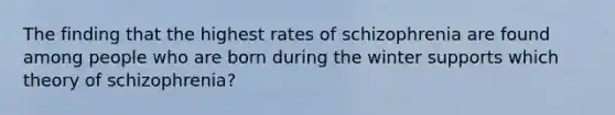 The finding that the highest rates of schizophrenia are found among people who are born during the winter supports which theory of schizophrenia?