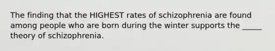 The finding that the HIGHEST rates of schizophrenia are found among people who are born during the winter supports the _____ theory of schizophrenia.