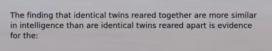 The finding that identical twins reared together are more similar in intelligence than are identical twins reared apart is evidence for the: