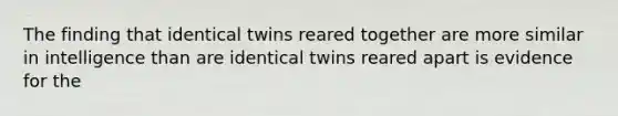 The finding that identical twins reared together are more similar in intelligence than are identical twins reared apart is evidence for the