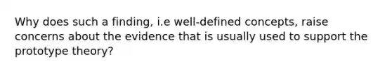 Why does such a finding, i.e well-defined concepts, raise concerns about the evidence that is usually used to support the prototype theory?