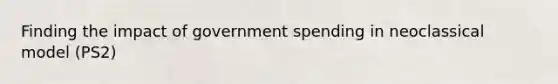 Finding the impact of government spending in neoclassical model (PS2)