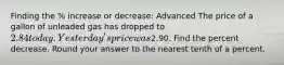 Finding the % increase or decrease: Advanced The price of a gallon of unleaded gas has dropped to 2.84 today. Yesterday's price was2.90. Find the percent decrease. Round your answer to the nearest tenth of a percent.