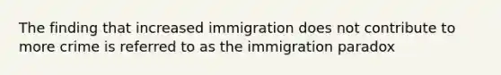 The finding that increased immigration does not contribute to more crime is referred to as the immigration paradox