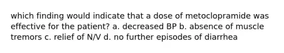 which finding would indicate that a dose of metoclopramide was effective for the patient? a. decreased BP b. absence of muscle tremors c. relief of N/V d. no further episodes of diarrhea