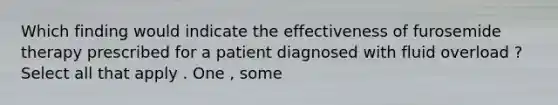 Which finding would indicate the effectiveness of furosemide therapy prescribed for a patient diagnosed with fluid overload ? Select all that apply . One , some