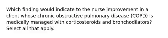 Which finding would indicate to the nurse improvement in a client whose chronic obstructive pulmonary disease (COPD) is medically managed with corticosteroids and bronchodilators? Select all that apply.