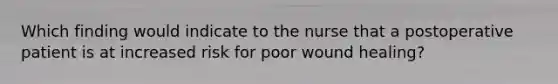 Which finding would indicate to the nurse that a postoperative patient is at increased risk for poor wound healing?