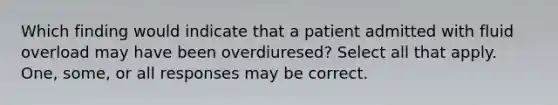 Which finding would indicate that a patient admitted with fluid overload may have been overdiuresed? Select all that apply. One, some, or all responses may be correct.