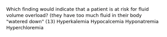 Which finding would indicate that a patient is at risk for fluid volume overload? (they have too much fluid in their body "watered down" (13) Hyperkalemia Hypocalcemia Hyponatremia Hyperchloremia